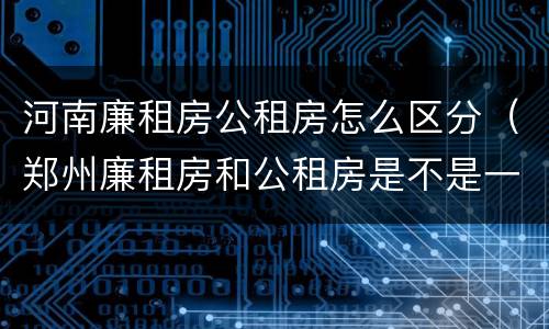 河南廉租房公租房怎么区分（郑州廉租房和公租房是不是一样）