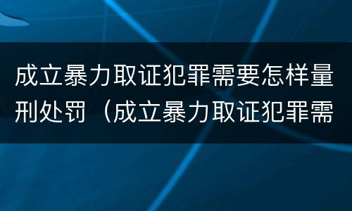 成立暴力取证犯罪需要怎样量刑处罚（成立暴力取证犯罪需要怎样量刑处罚）
