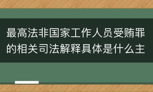 最高法非国家工作人员受贿罪的相关司法解释具体是什么主要内容