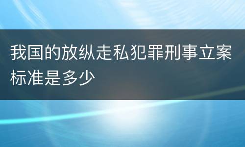 我国的放纵走私犯罪刑事立案标准是多少