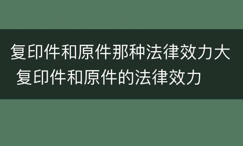 复印件和原件那种法律效力大 复印件和原件的法律效力