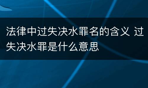 法律中过失决水罪名的含义 过失决水罪是什么意思