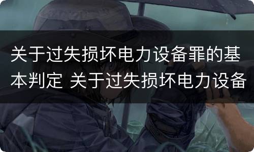 关于过失损坏电力设备罪的基本判定 关于过失损坏电力设备罪的基本判定是