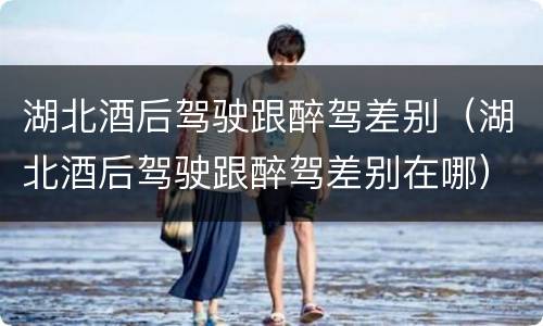 湖北酒后驾驶跟醉驾差别（湖北酒后驾驶跟醉驾差别在哪）