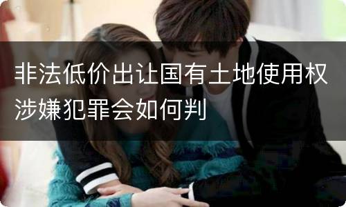 非法低价出让国有土地使用权涉嫌犯罪会如何判