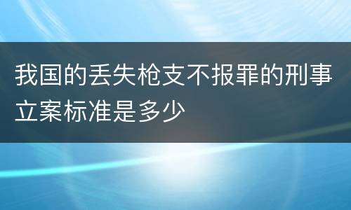 我国的丢失枪支不报罪的刑事立案标准是多少