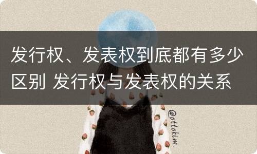 发行权、发表权到底都有多少区别 发行权与发表权的关系