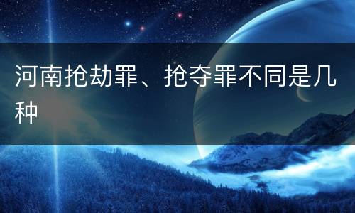 河南抢劫罪、抢夺罪不同是几种