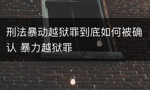 刑法暴动越狱罪到底如何被确认 暴力越狱罪