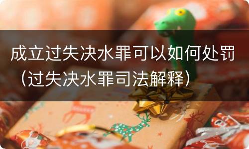 成立过失决水罪可以如何处罚（过失决水罪司法解释）