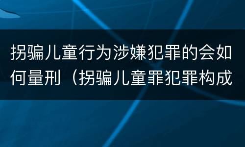 拐骗儿童行为涉嫌犯罪的会如何量刑（拐骗儿童罪犯罪构成）