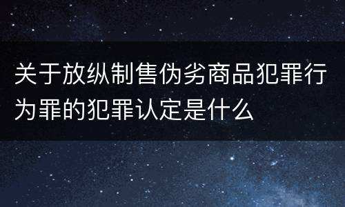 关于放纵制售伪劣商品犯罪行为罪的犯罪认定是什么