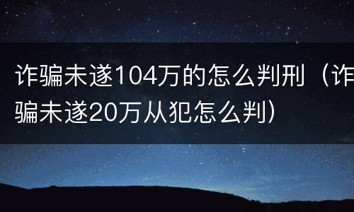 诈骗未遂104万的怎么判刑（诈骗未遂20万从犯怎么判）