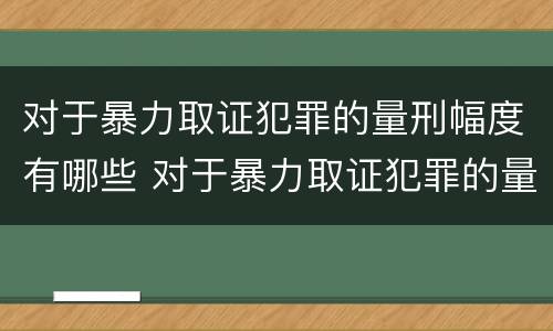 对于暴力取证犯罪的量刑幅度有哪些 对于暴力取证犯罪的量刑幅度有哪些要求