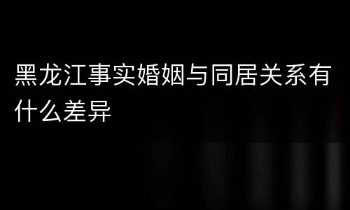 黑龙江事实婚姻与同居关系有什么差异
