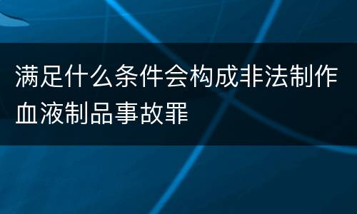 满足什么条件会构成非法制作血液制品事故罪