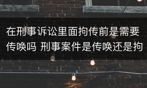 在刑事诉讼里面拘传前是需要传唤吗 刑事案件是传唤还是拘传