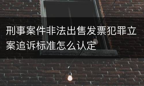 刑事案件非法出售发票犯罪立案追诉标准怎么认定