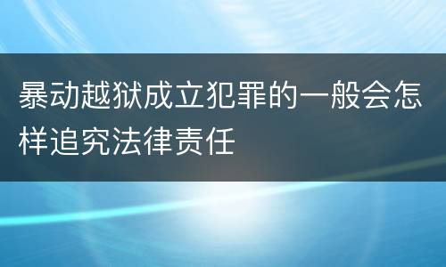 暴动越狱成立犯罪的一般会怎样追究法律责任