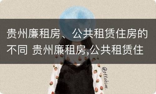 贵州廉租房、公共租赁住房的不同 贵州廉租房,公共租赁住房的不同类型
