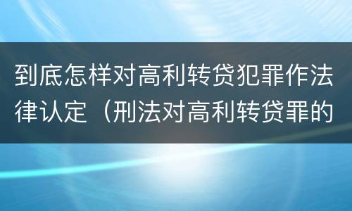 到底怎样对高利转贷犯罪作法律认定（刑法对高利转贷罪的规定）