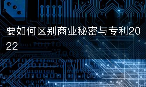 要如何区别商业秘密与专利2022