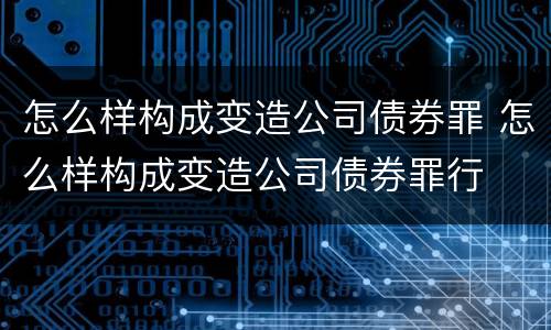 怎么样构成变造公司债券罪 怎么样构成变造公司债券罪行