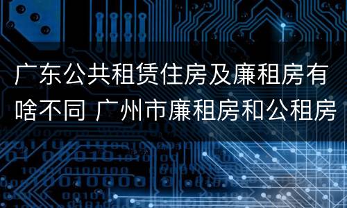广东公共租赁住房及廉租房有啥不同 广州市廉租房和公租房的区别