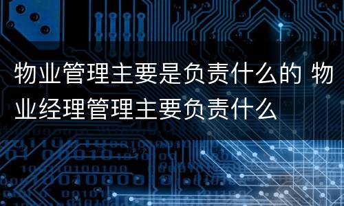 物业管理主要是负责什么的 物业经理管理主要负责什么