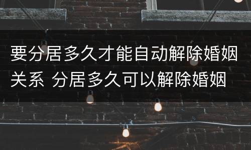 要分居多久才能自动解除婚姻关系 分居多久可以解除婚姻