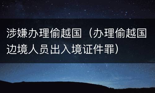 涉嫌办理偷越国（办理偷越国边境人员出入境证件罪）