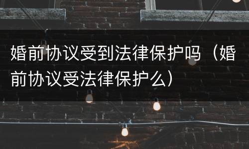 婚前协议受到法律保护吗（婚前协议受法律保护么）