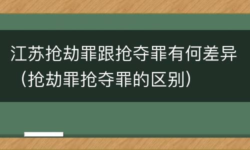 江苏抢劫罪跟抢夺罪有何差异（抢劫罪抢夺罪的区别）