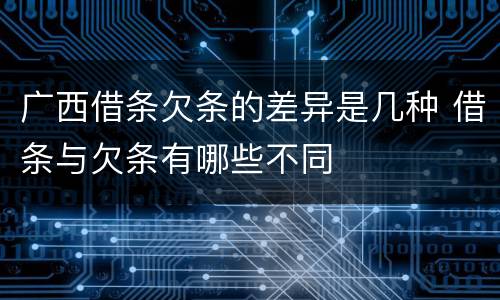 广西借条欠条的差异是几种 借条与欠条有哪些不同
