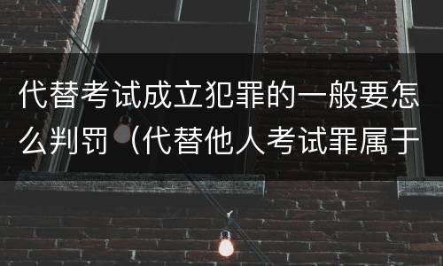 代替考试成立犯罪的一般要怎么判罚（代替他人考试罪属于什么类犯罪）