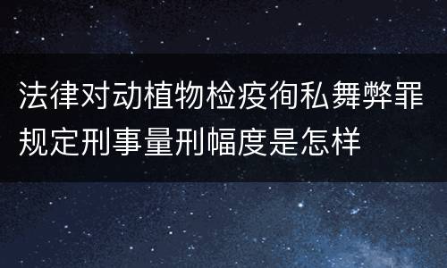 法律对动植物检疫徇私舞弊罪规定刑事量刑幅度是怎样