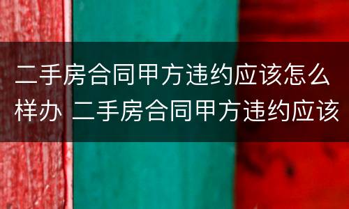 二手房合同甲方违约应该怎么样办 二手房合同甲方违约应该怎么样办理