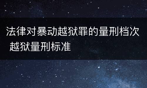 法律对暴动越狱罪的量刑档次 越狱量刑标准