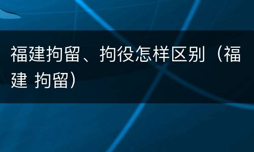 福建拘留、拘役怎样区别（福建 拘留）