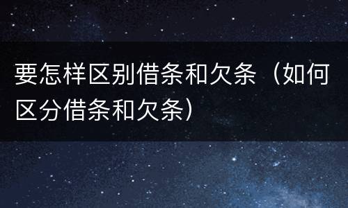 要怎样区别借条和欠条（如何区分借条和欠条）