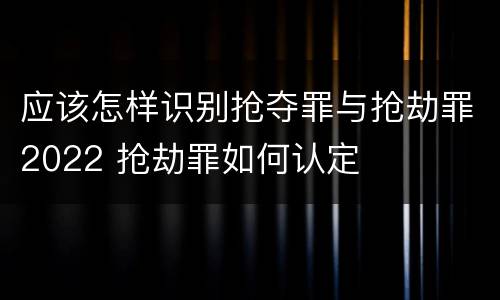 应该怎样识别抢夺罪与抢劫罪2022 抢劫罪如何认定