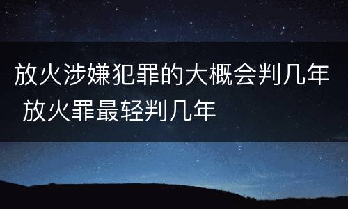 放火涉嫌犯罪的大概会判几年 放火罪最轻判几年