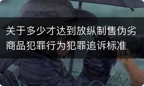 关于多少才达到放纵制售伪劣商品犯罪行为犯罪追诉标准