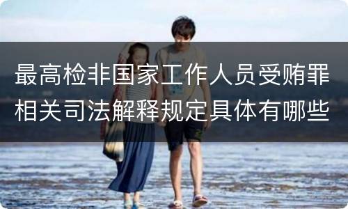 最高检非国家工作人员受贿罪相关司法解释规定具体有哪些主要内容