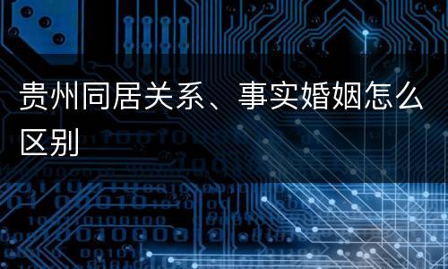 贵州同居关系、事实婚姻怎么区别