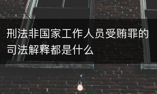刑法非国家工作人员受贿罪的司法解释都是什么
