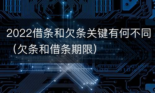 2022借条和欠条关键有何不同（欠条和借条期限）