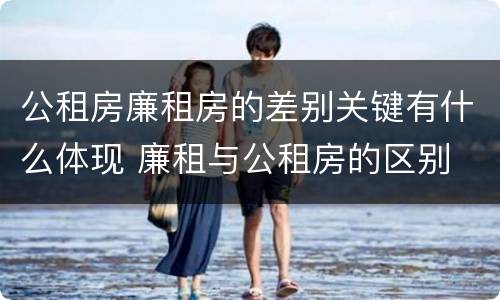 公租房廉租房的差别关键有什么体现 廉租与公租房的区别