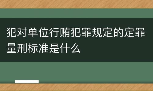 犯对单位行贿犯罪规定的定罪量刑标准是什么