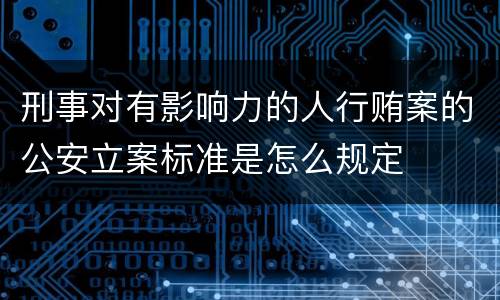 刑事对有影响力的人行贿案的公安立案标准是怎么规定